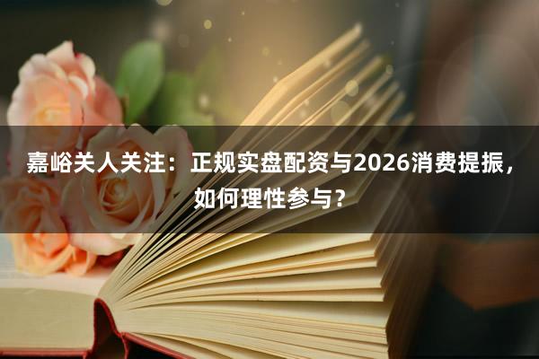 嘉峪关人关注：正规实盘配资与2026消费提振，如何理性参与？
