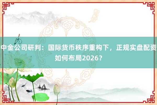中金公司研判：国际货币秩序重构下，正规实盘配资如何布局2026？