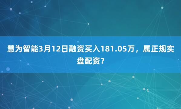 慧为智能3月12日融资买入181.05万，属正规实盘配资？