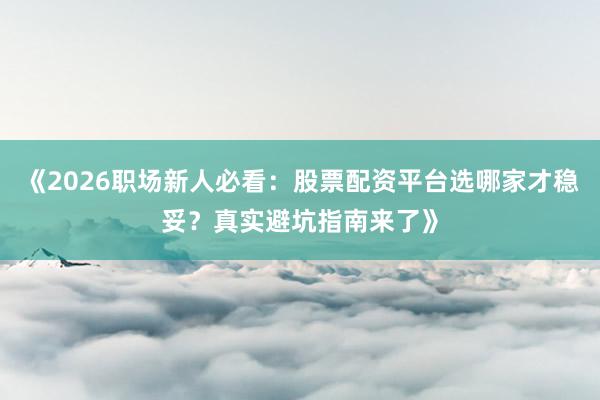 《2026职场新人必看:股票配资平台选哪家才稳妥?真实避坑指南来了》