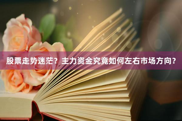 股票走势迷茫?主力资金究竟如何左右市场方向?