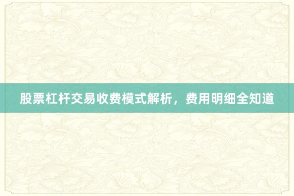 股票杠杆交易收费模式解析,费用明细全知道