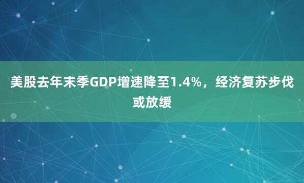 美股去年末季GDP增速降至1.4%，经济复苏步伐或放缓