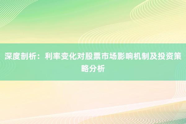 深度剖析：利率变化对股票市场影响机制及投资策略分析