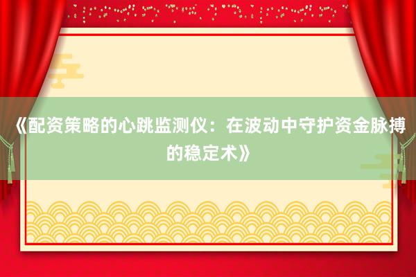 《配资策略的心跳监测仪：在波动中守护资金脉搏的稳定术》