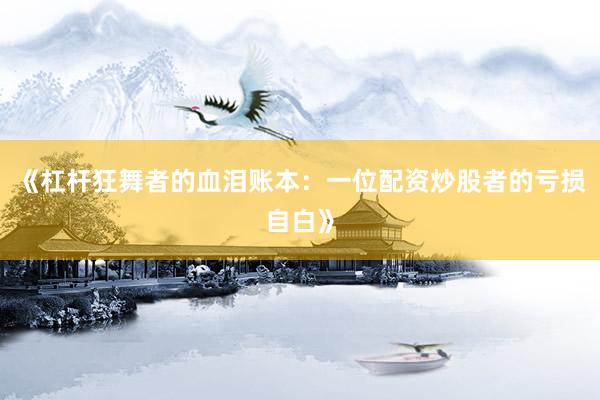 《杠杆狂舞者的血泪账本：一位配资炒股者的亏损自白》
