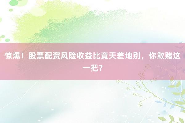 惊爆！股票配资风险收益比竟天差地别，你敢赌这一把？