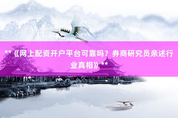 **《网上配资开户平台可靠吗？券商研究员亲述行业真相》**