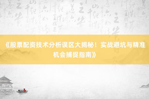 《股票配资技术分析误区大揭秘！实战避坑与精准机会捕捉指南》