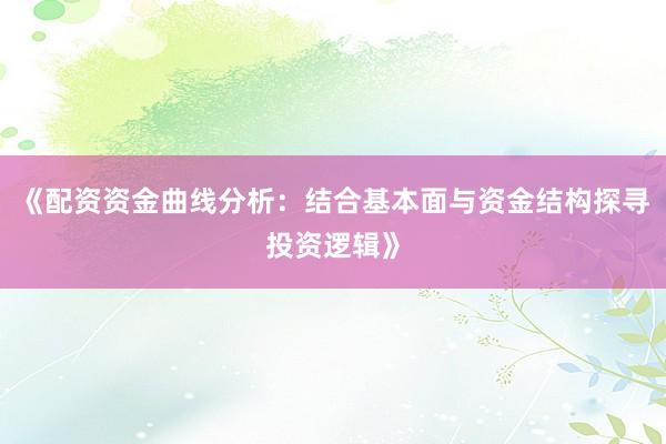 《配资资金曲线分析：结合基本面与资金结构探寻投资逻辑》