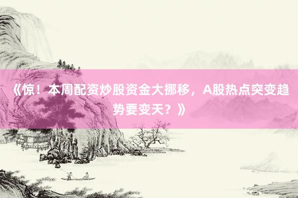 《惊！本周配资炒股资金大挪移，A股热点突变趋势要变天？》