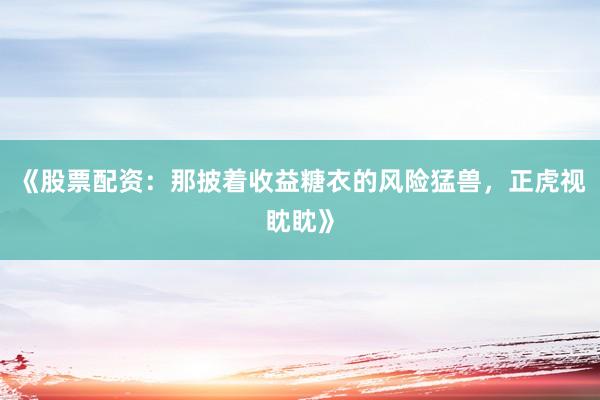 《股票配资：那披着收益糖衣的风险猛兽，正虎视眈眈》