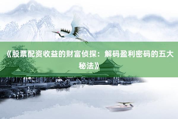 《股票配资收益的财富侦探：解码盈利密码的五大秘法》