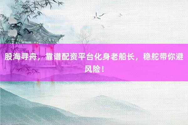 股海寻舟，靠谱配资平台化身老船长，稳舵带你避风险！