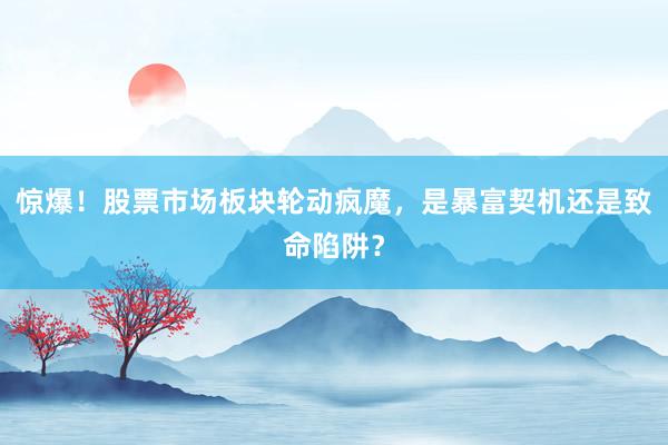 惊爆！股票市场板块轮动疯魔，是暴富契机还是致命陷阱？