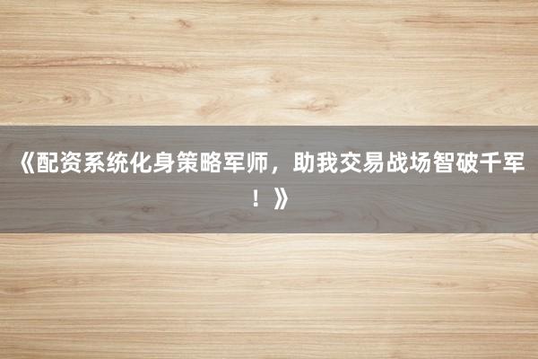 《配资系统化身策略军师，助我交易战场智破千军！》
