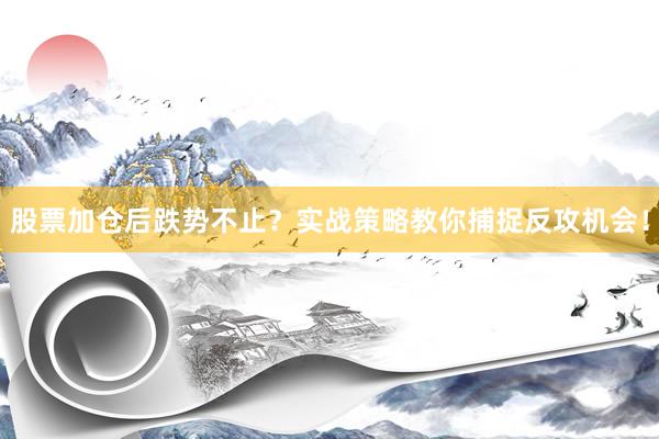 股票加仓后跌势不止？实战策略教你捕捉反攻机会！