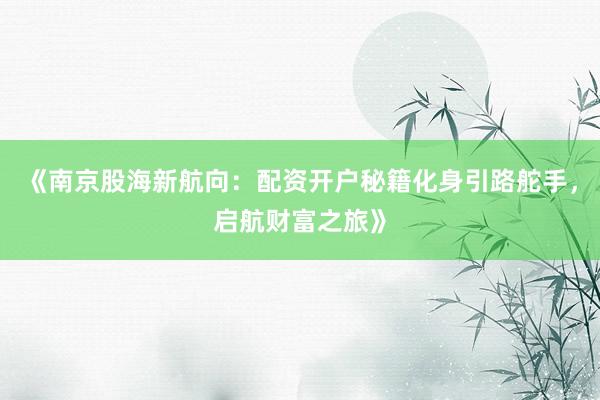 《南京股海新航向：配资开户秘籍化身引路舵手，启航财富之旅》