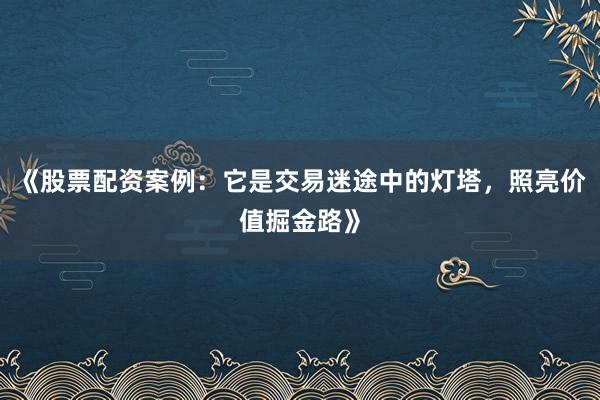 《股票配资案例：它是交易迷途中的灯塔，照亮价值掘金路》
