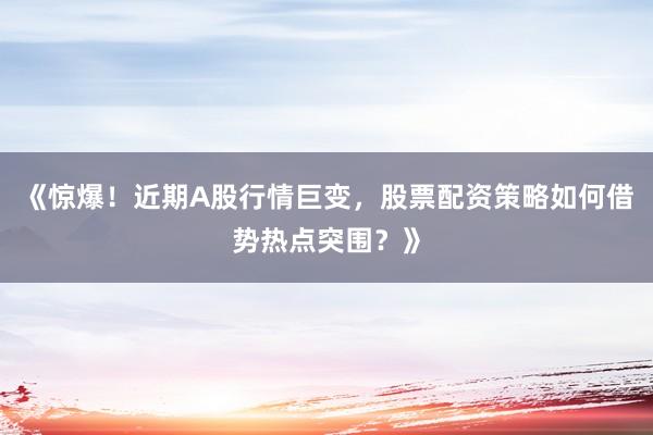 《惊爆！近期A股行情巨变，股票配资策略如何借势热点突围？》