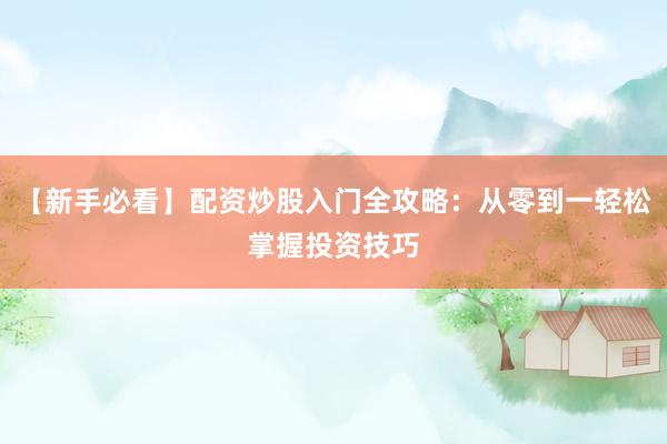 【新手必看】配资炒股入门全攻略：从零到一轻松掌握投资技巧