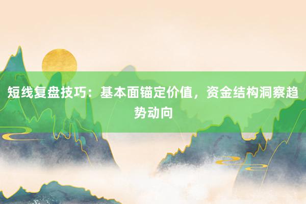 短线复盘技巧：基本面锚定价值，资金结构洞察趋势动向