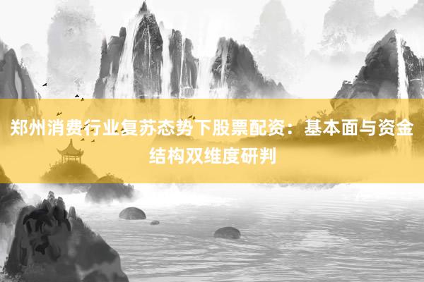 郑州消费行业复苏态势下股票配资：基本面与资金结构双维度研判