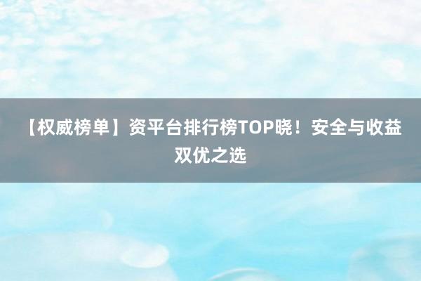 【权威榜单】资平台排行榜TOP晓！安全与收益双优之选