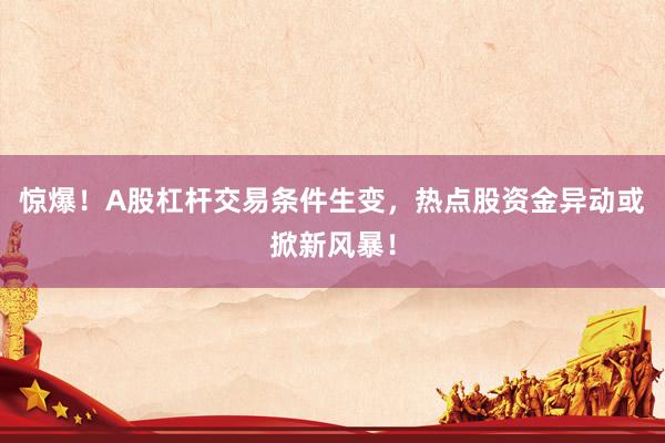 惊爆！A股杠杆交易条件生变，热点股资金异动或掀新风暴！