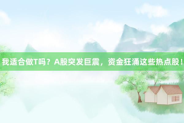 我适合做T吗？A股突发巨震，资金狂涌这些热点股！