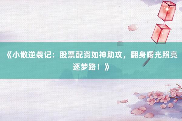 《小散逆袭记：股票配资如神助攻，翻身曙光照亮逐梦路！》