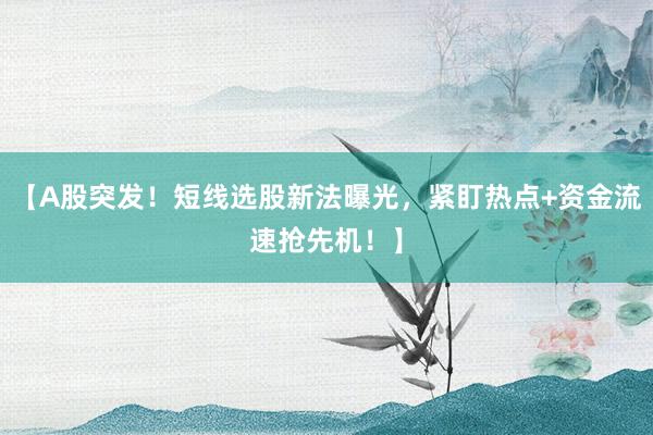 【A股突发！短线选股新法曝光，紧盯热点+资金流速抢先机！】