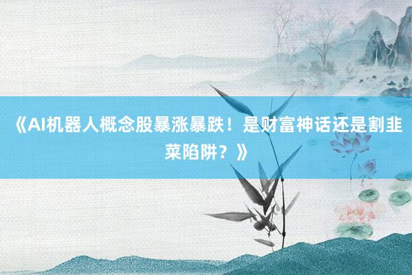 《AI机器人概念股暴涨暴跌！是财富神话还是割韭菜陷阱？》