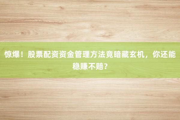 惊爆！股票配资资金管理方法竟暗藏玄机，你还能稳赚不赔？