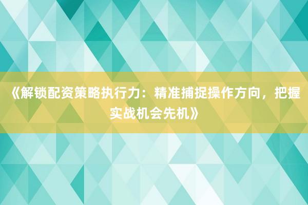 《解锁配资策略执行力：精准捕捉操作方向，把握实战机会先机》