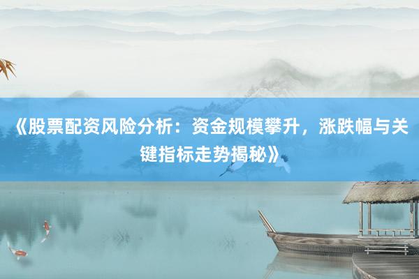 《股票配资风险分析：资金规模攀升，涨跌幅与关键指标走势揭秘》