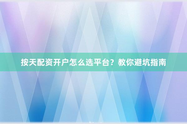 按天配资开户怎么选平台？教你避坑指南
