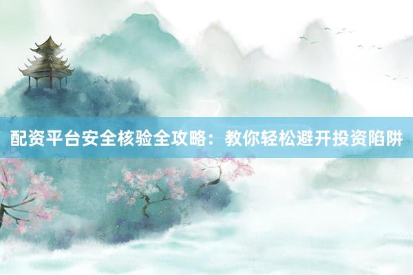 配资平台安全核验全攻略：教你轻松避开投资陷阱