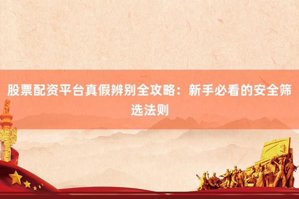 股票配资平台真假辨别全攻略：新手必看的安全筛选法则