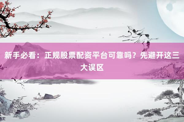 新手必看：正规股票配资平台可靠吗？先避开这三大误区