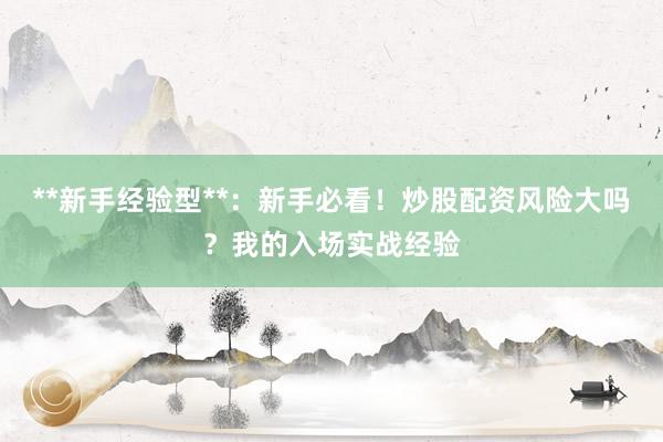 **新手经验型**：新手必看！炒股配资风险大吗？我的入场实战经验