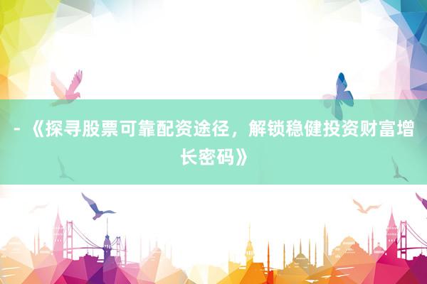 - 《探寻股票可靠配资途径，解锁稳健投资财富增长密码》