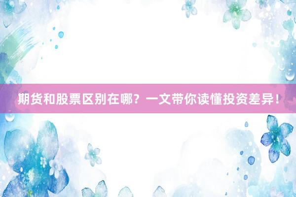 期货和股票区别在哪？一文带你读懂投资差异！