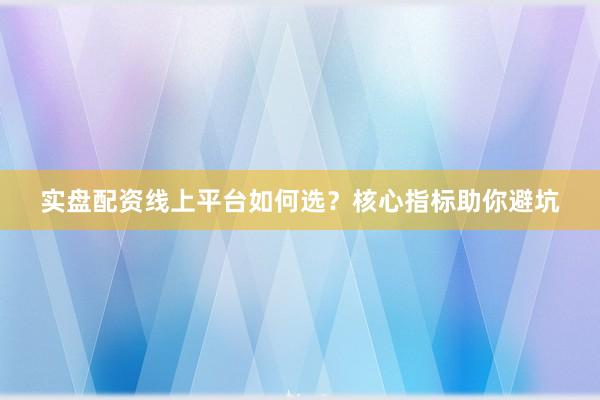 实盘配资线上平台如何选？核心指标助你避坑