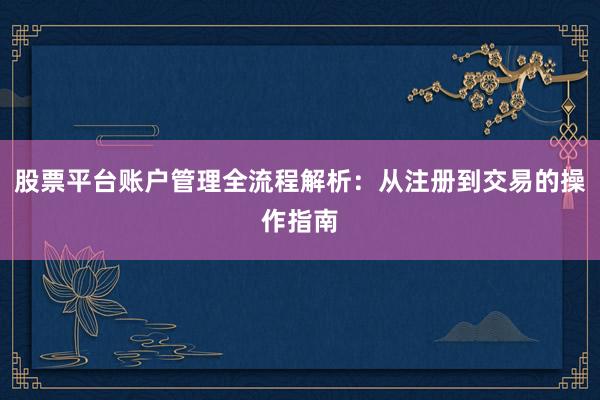 股票平台账户管理全流程解析:从注册到交易的操作指南