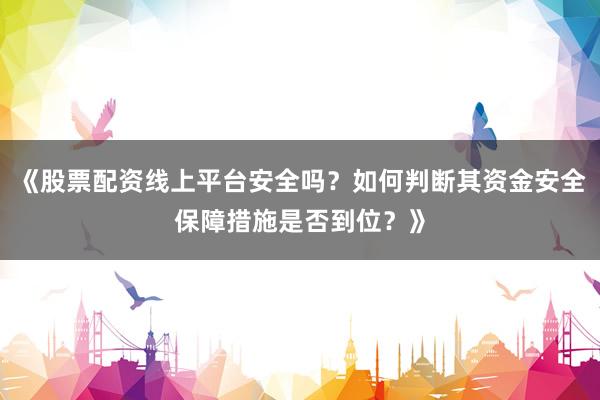 《股票配资线上平台安全吗？如何判断其资金安全保障措施是否到位？》