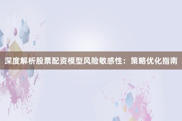 深度解析股票配资模型风险敏感性：策略优化指南