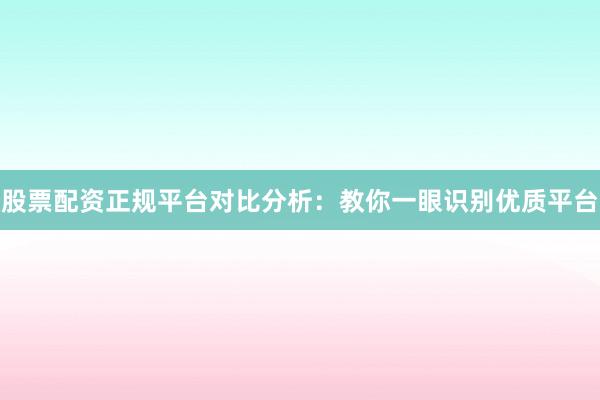 股票配资正规平台对比分析：教你一眼识别优质平台