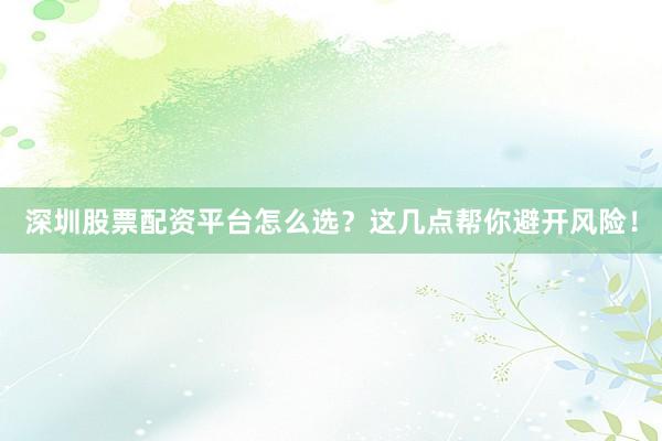 深圳股票配资平台怎么选？这几点帮你避开风险！