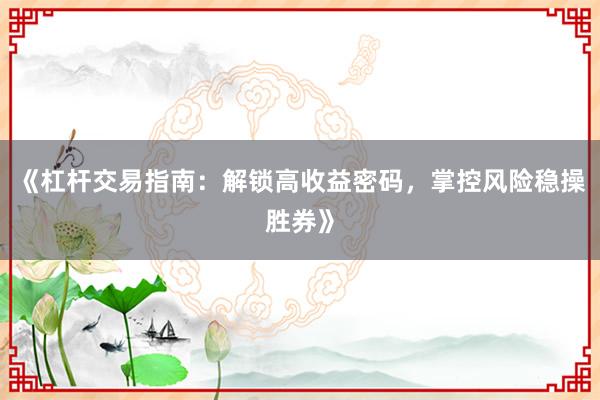 《杠杆交易指南：解锁高收益密码，掌控风险稳操胜券》